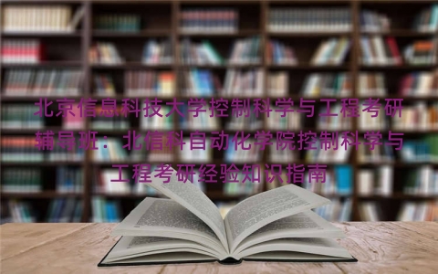 北京信息科技大学控制科学与工程考研辅导班:北信科自动化学院控制科学与工程考研经验知识指南 北京信息科技大学控制科学与工程考研辅导班:北信科自动化学院控制科学与工程考研经验知识指南