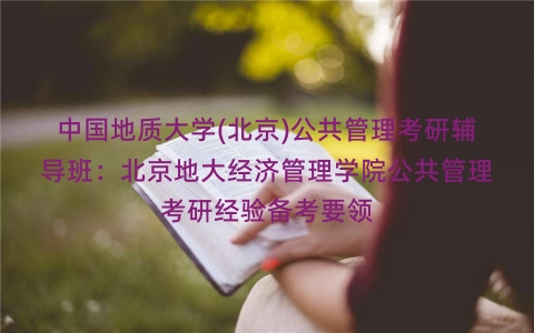 中国地质大学(北京)公共管理考研辅导班：北京地大经济管理学院公共管理考研经验备考要领