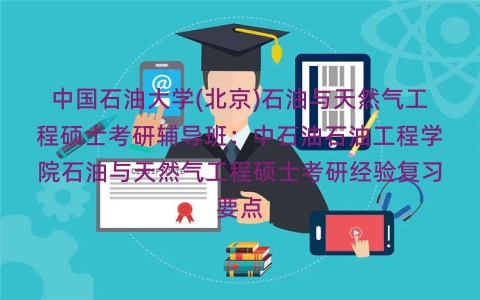 中国石油大学(北京)石油与天然气工程硕士考研辅导班:中石油石油工程学院石油与天然气工程硕士考研经验复习要点 中国石油大学(北京)石油与天然气工程硕士考研辅导班:中石油石油工程学院石油与天然气工程硕士考研经验复习要点