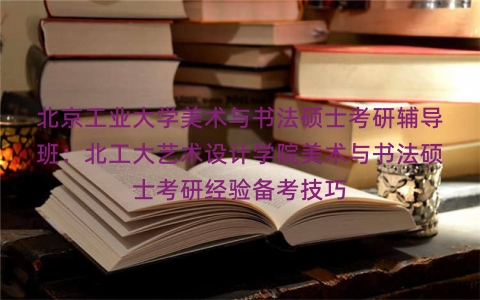 北京工业大学美术与书法硕士考研辅导班：北工大艺术设计学院美术与书法硕士考研经验备考技巧