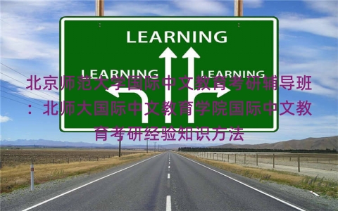 北京师范大学国际中文教育考研辅导班：北师大国际中文教育学院国际中文教育考研经验知识方法