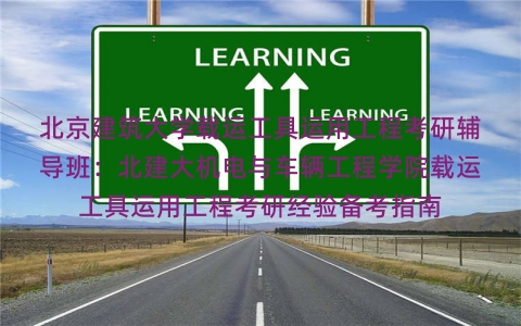 北京建筑大学载运工具运用工程考研辅导班:北建大机电与车辆工程学院载运工具运用工程考研经验备考指南 北京建筑大学载运工具运用工程考研辅导班:北建大机电与车辆工程学院载运工具运用工程考研经验备考指南