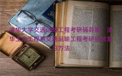 清华大学交通运输工程考研辅导班：清华土木工程系交通运输工程考研经验复习方法