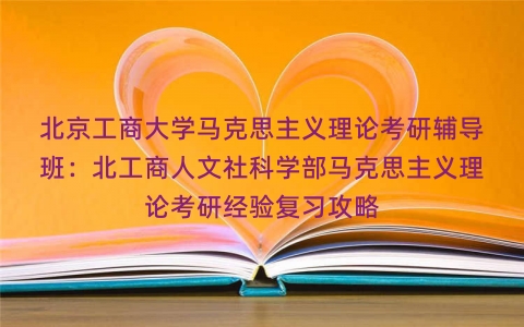北京工商大学马克思主义理论考研辅导班:北工商人文社科学部马克思主义理论考研经验复习攻略 北京工商大学马克思主义理论考研辅导班:北工商人文社科学部马克思主义理论考研经验复习攻略