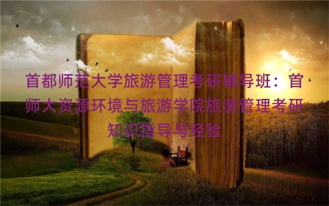 首都师范大学旅游管理考研辅导班：首师大资源环境与旅游学院旅游管理考研知识指导与经验