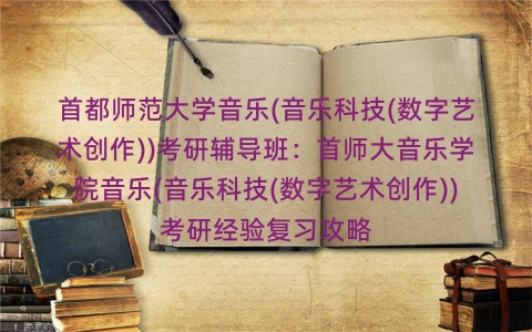首都师范大学音乐(音乐科技(数字艺术创作))考研辅导班:首师大音乐学院音乐(音乐科技(数字艺术创作))考研经验复习攻略 首都师范大学音乐(音乐科技(数字艺术创作))考研辅导班:首师大音乐学院音乐(音乐科技(数字艺术创作))考研经验复习攻略