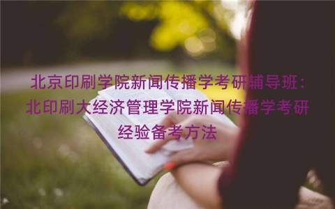 北京印刷学院新闻传播学考研辅导班：北印刷大经济管理学院新闻传播学考研经验备考方法