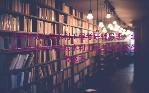 北京师范大学水利工程考研辅导班：北师大水科学研究院水利工程考研经验备考技巧