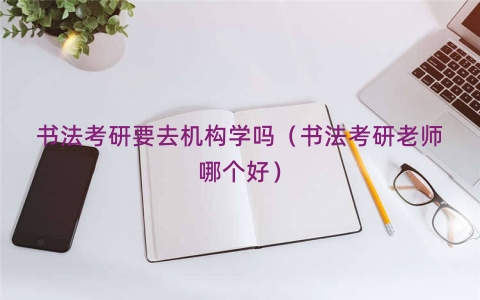 书法考研要去机构学吗（书法考研老师哪个好）