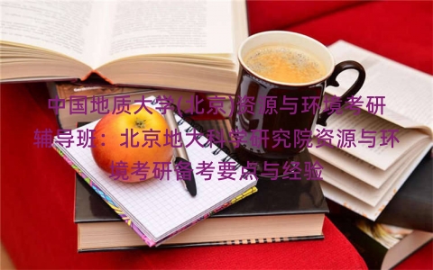 中国地质大学(北京)资源与环境考研辅导班:北京地大科学研究院资源与环境考研备考要点与经验 中国地质大学(北京)资源与环境考研辅导班:北京地大科学研究院资源与环境考研备考要点与经验