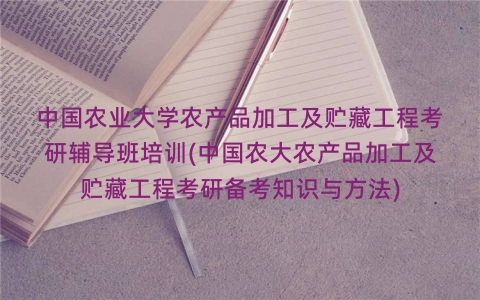 中国农业大学农产品加工及贮藏工程考研辅导班培训(中国农大农产品加工及贮藏工程考研备考知识与方法) 中国农业大学农产品加工及贮藏工程考研辅导班培训(中国农大农产品加工及贮藏工程考研备考知识与方法)