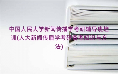 中国人民大学新闻传播学考研辅导班培训(人大新闻传播学考研备考知识与方法)