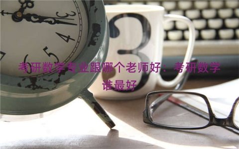 考研数学专业跟哪个老师好：考研数学谁最好
