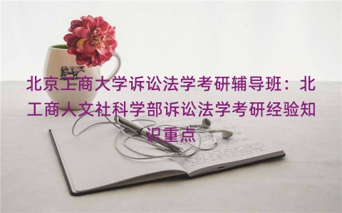 北京工商大学诉讼法学考研辅导班：北工商人文社科学部诉讼法学考研经验知识重点