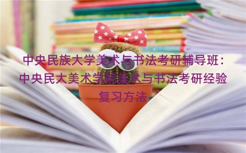 中央民族大学美术与书法考研辅导班：中央民大美术学院美术与书法考研经验复习方法