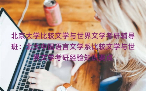 北京大学比较文学与世界文学考研辅导班:北大中国语言文学系比较文学与世界文学考研经验知识要点 北京大学比较文学与世界文学考研辅导班:北大中国语言文学系比较文学与世界文学考研经验知识要点