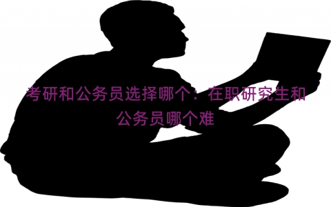 考研和公务员选择哪个：在职研究生和公务员哪个难