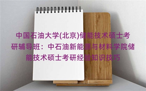 中国石油大学(北京)储能技术硕士考研辅导班:中石油新能源与材料学院储能技术硕士考研经验知识技巧 中国石油大学(北京)储能技术硕士考研辅导班:中石油新能源与材料学院储能技术硕士考研经验知识技巧