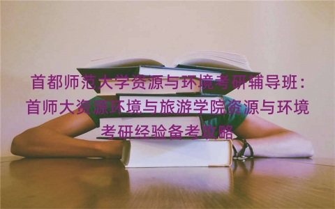 首都师范大学资源与环境考研辅导班：首师大资源环境与旅游学院资源与环境考研经验备考攻略