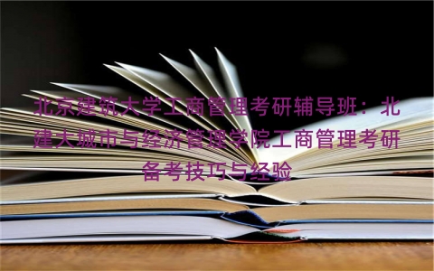 北京建筑大学工商管理考研辅导班：北建大城市与经济管理学院工商管理考研备考技巧与经验