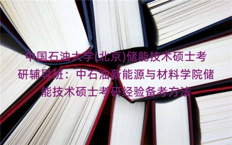 中国石油大学(北京)储能技术硕士考研辅导班：中石油新能源与材料学院储能技术硕士考研经验备考方法