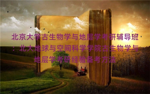 北京大学古生物学与地层学考研辅导班:北大地球与空间科学学院古生物学与地层学考研经验备考方法 北京大学古生物学与地层学考研辅导班:北大地球与空间科学学院古生物学与地层学考研经验备考方法