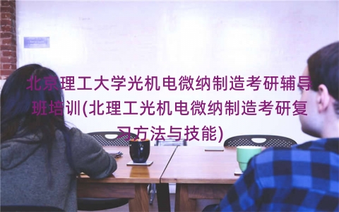 北京理工大学光机电微纳制造考研辅导班培训(北理工光机电微纳制造考研复习方法与技能)
