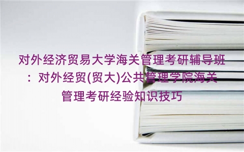 对外经济贸易大学海关管理考研辅导班:对外经贸(贸大)公共管理学院海关管理考研经验知识技巧 对外经济贸易大学海关管理考研辅导班:对外经贸(贸大)公共管理学院海关管理考研经验知识技巧