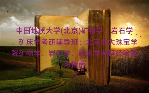 中国地质大学(北京)矿物学、岩石学、矿床学考研辅导班:北京地大珠宝学院矿物学、岩石学、矿床学考研经验复习指南 中国地质大学(北京)矿物学、岩石学、矿床学考研辅导班:北京地大珠宝学院矿物学、岩石学、矿床学考研经验复习指南