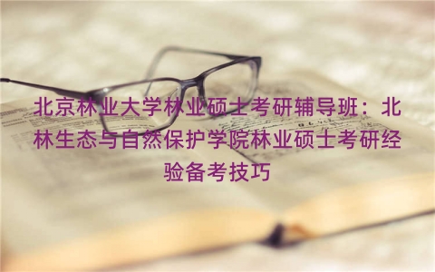 北京林业大学林业硕士考研辅导班：北林生态与自然保护学院林业硕士考研经验备考技巧