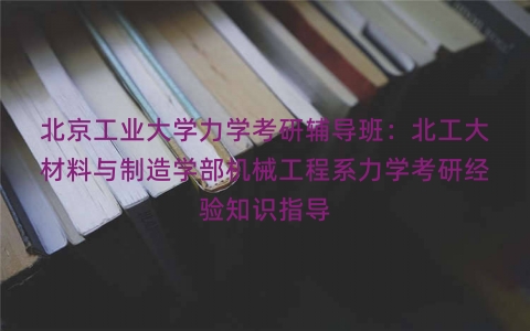 北京工业大学力学考研辅导班：北工大材料与制造学部机械工程系力学考研经验知识指导