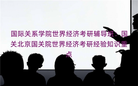 国际关系学院世界经济考研辅导班：国关北京国关院世界经济考研经验知识重点