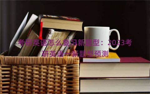 考研英语怎么复习新题型：2023考研英语一新题型预测