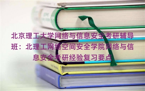北京理工大学网络与信息安全考研辅导班:北理工网络空间安全学院网络与信息安全考研经验复习要点 北京理工大学网络与信息安全考研辅导班:北理工网络空间安全学院网络与信息安全考研经验复习要点