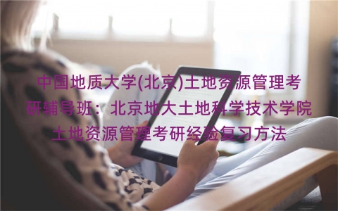 中国地质大学(北京)土地资源管理考研辅导班:北京地大土地科学技术学院土地资源管理考研经验复习方法 中国地质大学(北京)土地资源管理考研辅导班:北京地大土地科学技术学院土地资源管理考研经验复习方法