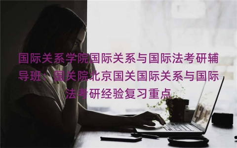 国际关系学院国际关系与国际法考研辅导班：国关院北京国关国际关系与国际法考研经验复习重点