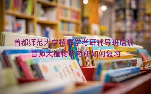 首都师范大学植物学考研辅导班培训：首师大植物学考研如何复习