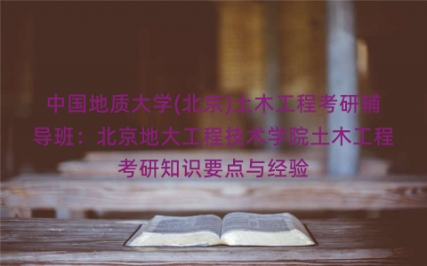 中国地质大学(北京)土木工程考研辅导班:北京地大工程技术学院土木工程考研知识要点与经验 中国地质大学(北京)土木工程考研辅导班:北京地大工程技术学院土木工程考研知识要点与经验