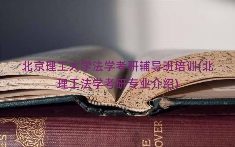 北京理工大学法学考研辅导班培训(北理工法学考研专业介绍)