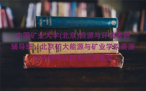 中国矿业大学(北京)资源与环境考研辅导班:北京矿大能源与矿业学院资源与环境考研经验知识重点 中国矿业大学(北京)资源与环境考研辅导班:北京矿大能源与矿业学院资源与环境考研经验知识重点