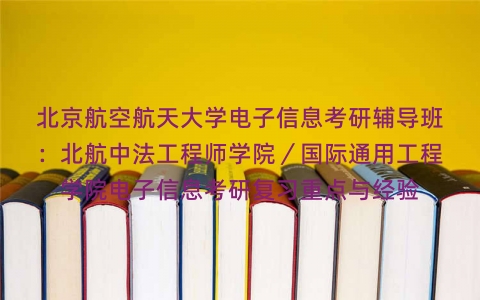 北京航空航天大学电子信息考研辅导班:北航中法工程师学院/国际通用工程学院电子信息考研复习重点与经验 北京航空航天大学电子信息考研辅导班:北航中法工程师学院/国际通用工程学院电子信息考研复习重点与经验