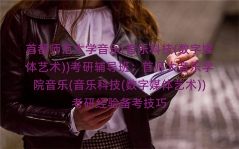 首都师范大学音乐(音乐科技(数字媒体艺术))考研辅导班：首师大音乐学院音乐(音乐科技(数字媒体艺术))考研经验备考技巧