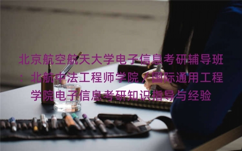 北京航空航天大学电子信息考研辅导班:北航中法工程师学院/国际通用工程学院电子信息考研知识指导与经验 北京航空航天大学电子信息考研辅导班:北航中法工程师学院/国际通用工程学院电子信息考研知识指导与经验