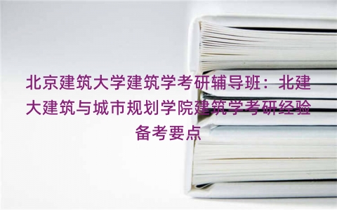 北京建筑大学建筑学考研辅导班：北建大建筑与城市规划学院建筑学考研经验备考要点