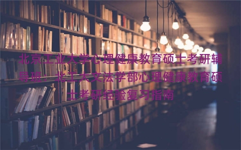 北京工业大学心理健康教育硕士考研辅导班:北工大文法学部心理健康教育硕士考研经验复习指南 北京工业大学心理健康教育硕士考研辅导班:北工大文法学部心理健康教育硕士考研经验复习指南
