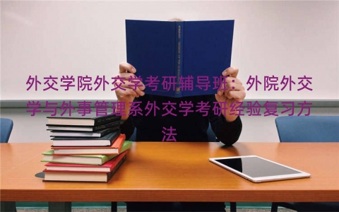 外交学院外交学考研辅导班：外院外交学与外事管理系外交学考研经验复习方法