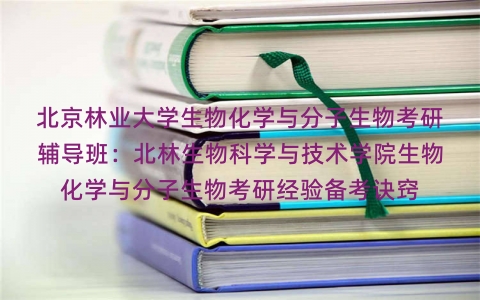 北京林业大学生物化学与分子生物考研辅导班:北林生物科学与技术学院生物化学与分子生物考研经验备考诀窍 北京林业大学生物化学与分子生物考研辅导班:北林生物科学与技术学院生物化学与分子生物考研经验备考诀窍