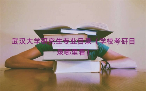 武汉大学研究生专业目录（学校考研目录哪里看）