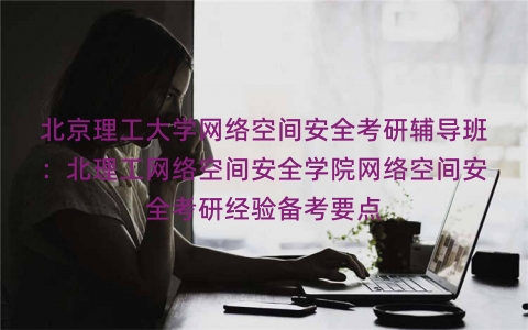 北京理工大学网络空间安全考研辅导班：北理工网络空间安全学院网络空间安全考研经验备考要点