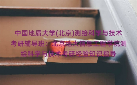 中国地质大学(北京)测绘科学与技术考研辅导班:北京地大信息工程学院测绘科学与技术考研经验知识指导 中国地质大学(北京)测绘科学与技术考研辅导班:北京地大信息工程学院测绘科学与技术考研经验知识指导
